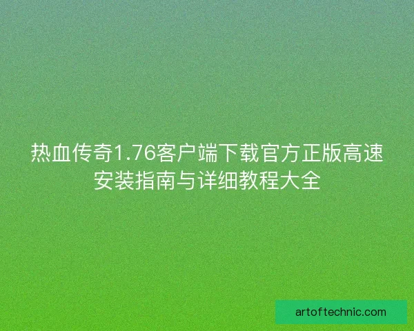 热血传奇1.76客户端下载官方正版高速安装指南与详细教程大全
