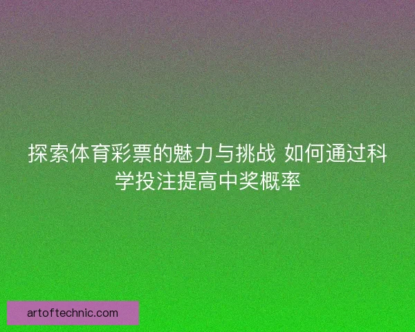 探索体育彩票的魅力与挑战 如何通过科学投注提高中奖概率