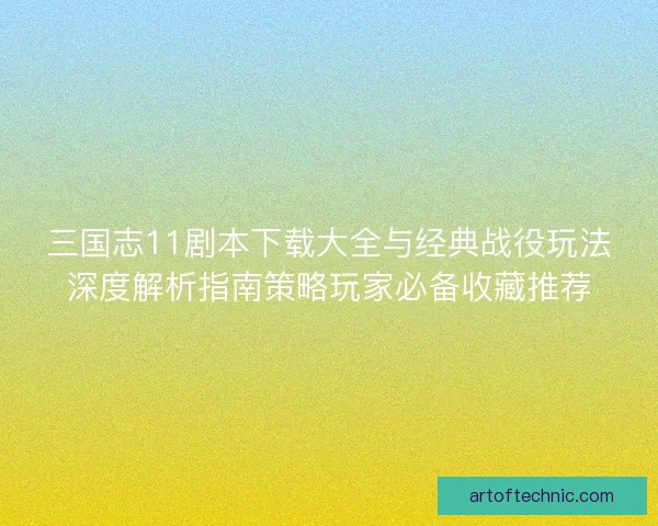 三国志11剧本下载大全与经典战役玩法深度解析指南策略玩家必备收藏推荐