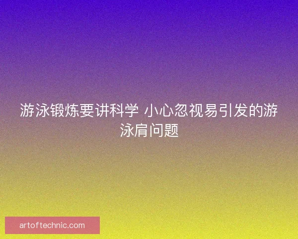 游泳锻炼要讲科学 小心忽视易引发的游泳肩问题