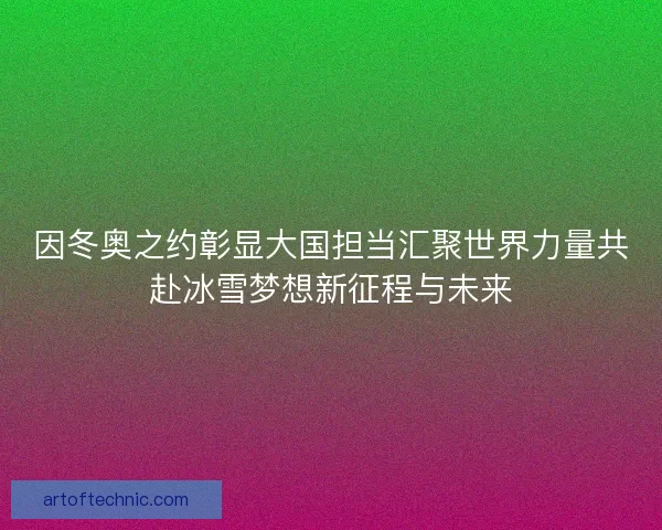 因冬奥之约彰显大国担当汇聚世界力量共赴冰雪梦想新征程与未来